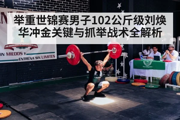 举重世锦赛男子102公斤级刘焕华冲金关键与抓举战术全解析（kaiyun）