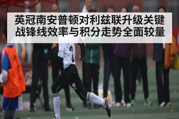 英冠南安普顿对利兹联升级关键战锋线效率与积分走势全面较量（kaiyun）