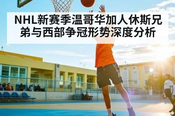 NHL新赛季温哥华加人休斯兄弟与西部争冠形势深度分析（kaiyun）