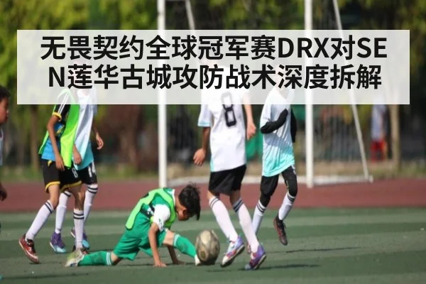 无畏契约全球冠军赛DRX对SEN莲华古城攻防战术深度拆解（kaiyun）