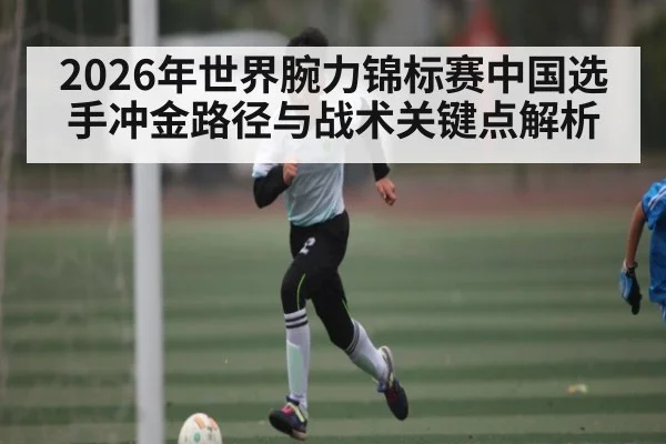 2026年世界腕力锦标赛中国选手冲金路径与战术关键点解析（kaiyun）