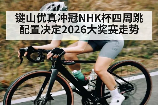 键山优真冲冠NHK杯四周跳配置决定2026大奖赛走势（kaiyun）