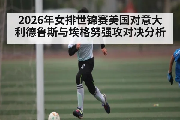2026年女排世锦赛美国对意大利德鲁斯与埃格努强攻对决分析（kaiyun）