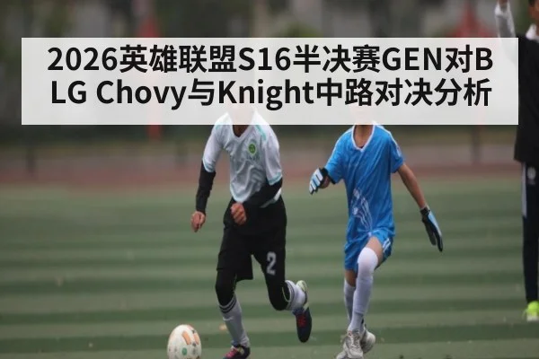2026英雄联盟S16半决赛GEN对BLG Chovy与Knight中路对决分析 - kaiyun